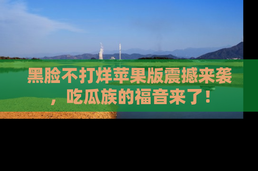 黑脸不打烊苹果版震撼来袭，吃瓜族的福音来了！