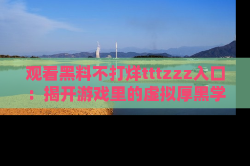 观看黑料不打烊tttzzz入口：揭开游戏里的虚拟厚黑学