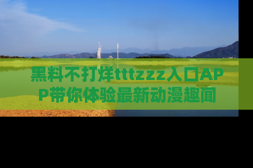 黑料不打烊tttzzz入口APP带你体验最新动漫趣闻