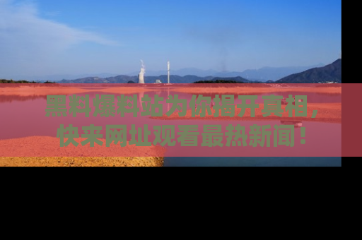 黑料爆料站为你揭开真相，快来网址观看最热新闻！