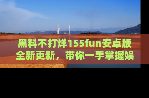 黑料不打烊155fun安卓版全新更新，带你一手掌握娱乐圈的秘密与八卦！