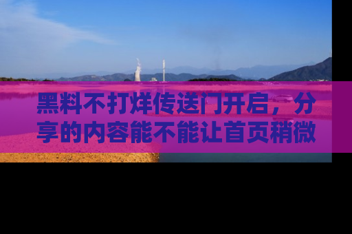 黑料不打烊传送门开启，分享的内容能不能让首页稍微有点新意？