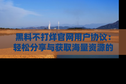 黑料不打烊官网用户协议：轻松分享与获取海量资源的方法