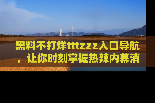 黑料不打烊tttzzz入口导航，让你时刻掌握热辣内幕消息
