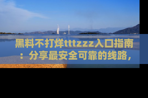 黑料不打烊tttzzz入口指南：分享最安全可靠的线路，轻松获取最新八卦！
