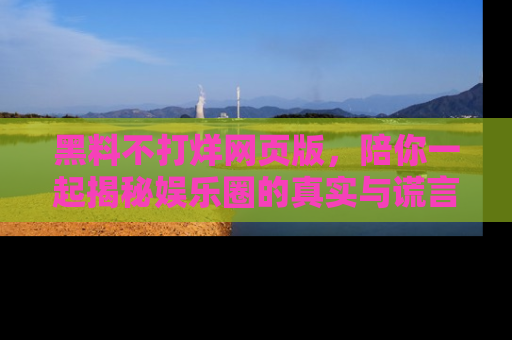 黑料不打烊网页版，陪你一起揭秘娱乐圈的真实与谎言。
