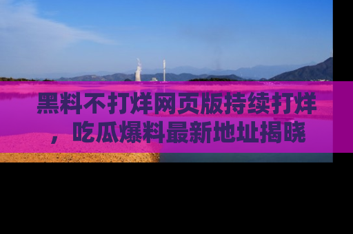 黑料不打烊网页版持续打烊，吃瓜爆料最新地址揭晓