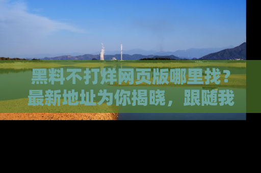 黑料不打烊网页版哪里找？最新地址为你揭晓，跟随我们一起了解更多八卦吧！