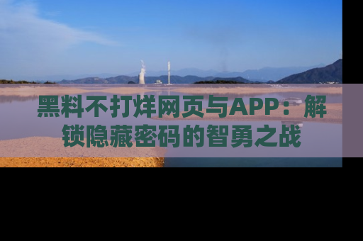 黑料不打烊网页与APP：解锁隐藏密码的智勇之战