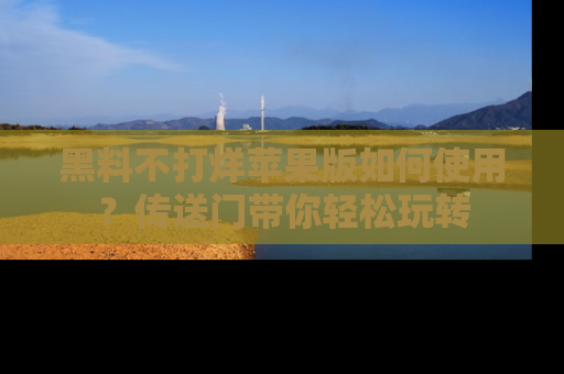 黑料不打烊苹果版如何使用？传送门带你轻松玩转