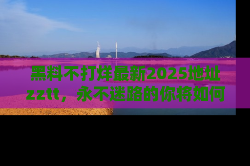 黑料不打烊最新2025地址zztt，永不迷路的你将如何撕开真相的面纱？