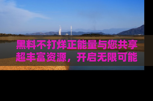 黑料不打烊正能量与您共享超丰富资源，开启无限可能的新视界！