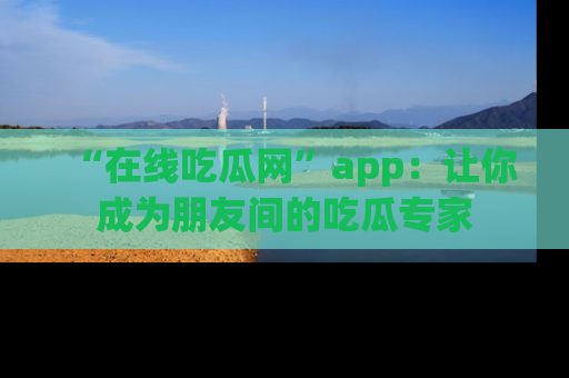 “在线吃瓜网”app:让你成为朋友间的吃瓜专家
