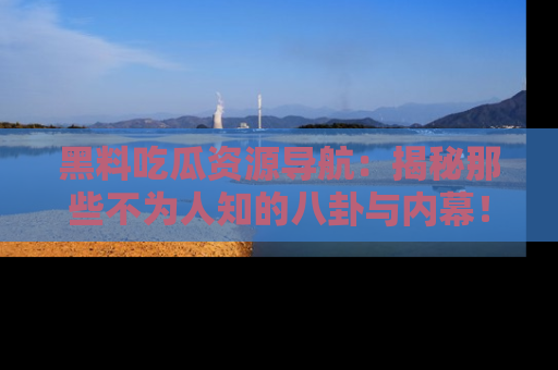 黑料吃瓜资源导航：揭秘那些不为人知的八卦与内幕！