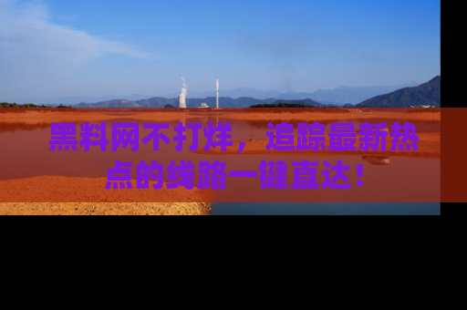 黑料网不打烊，追踪最新热点的线路一键直达！