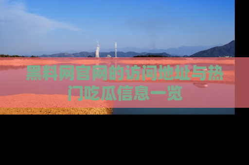 黑料网官网的访问地址与热门吃瓜信息一览