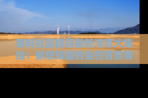 黑料社区精品最新消息大集结：你想知道的全在首页等你探索！