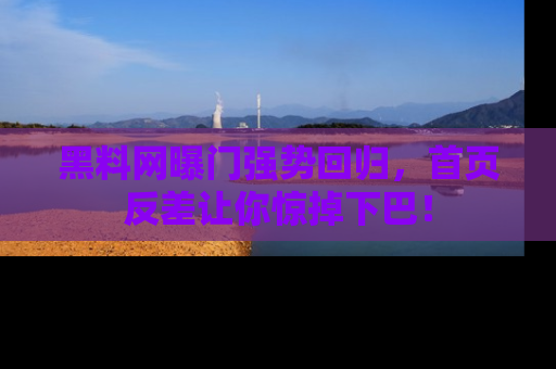 黑料网曝门强势回归，首页反差让你惊掉下巴！