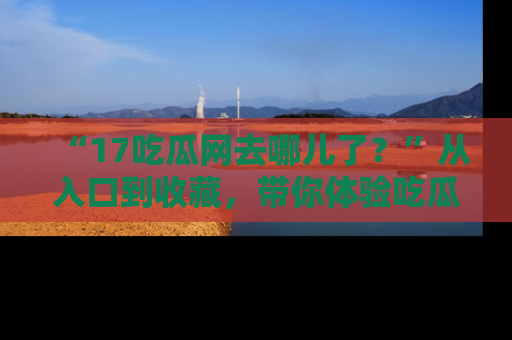 “17吃瓜网去哪儿了?”从入口到收藏,带你体验吃瓜新风潮!