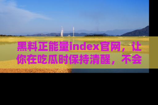 黑料正能量index官网，让你在吃瓜时保持清醒，不会轻易迷路