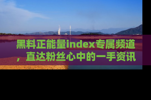 黑料正能量index专属频道，直达粉丝心中的一手资讯！