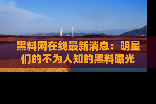 黑料网在线最新消息：明星们的不为人知的黑料曝光