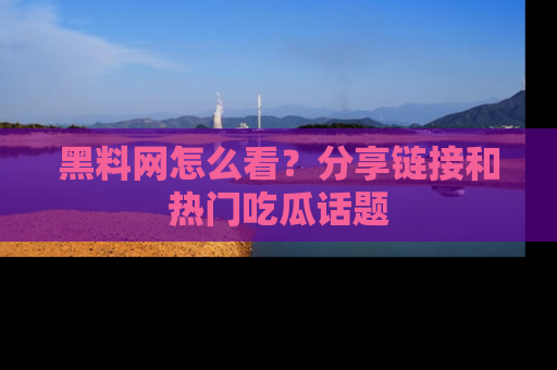 黑料网怎么看？分享链接和热门吃瓜话题