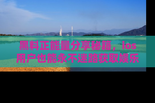 黑料正能量分享秘籍，ios用户也能永不迷路获取娱乐信息