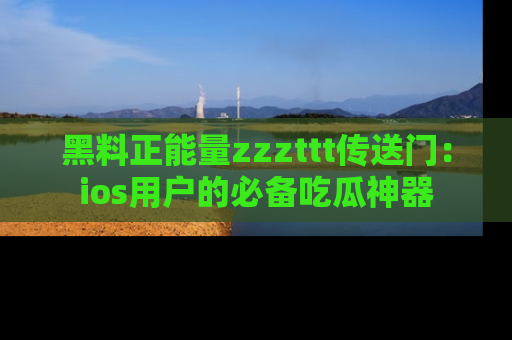 黑料正能量zzzttt传送门：ios用户的必备吃瓜神器