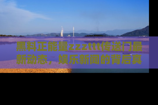黑料正能量zzzttt传送门最新动态，娱乐新闻的背后真相尽在此处！