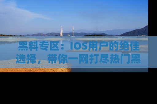 黑料专区：IOS用户的绝佳选择，带你一网打尽热门黑料资讯！