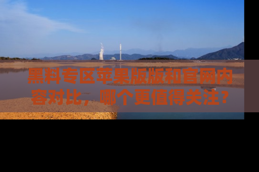 黑料专区苹果版版和官网内容对比，哪个更值得关注？