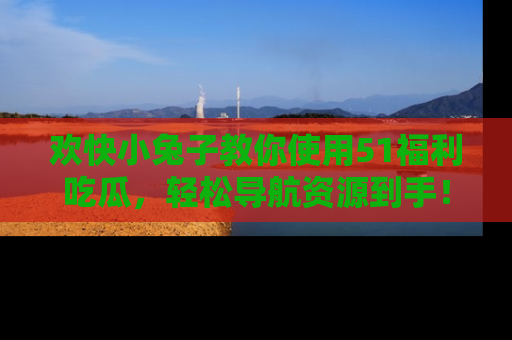 欢快小兔子教你使用51福利吃瓜，轻松导航资源到手！
