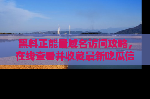 黑料正能量域名访问攻略，在线查看并收藏最新吃瓜信息！