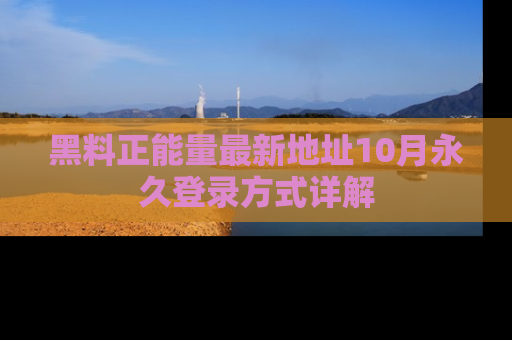 黑料正能量最新地址10月永久登录方式详解