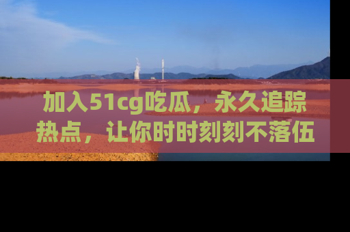 加入51cg吃瓜，永久追踪热点，让你时时刻刻不落伍！
