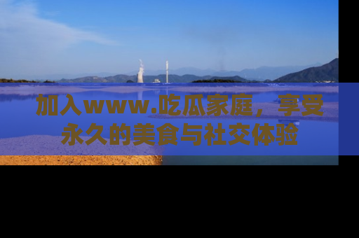 加入www.吃瓜家庭，享受永久的美食与社交体验