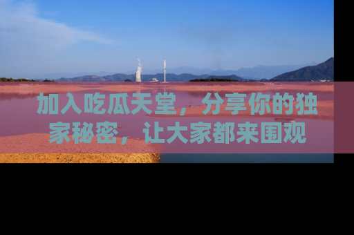 加入吃瓜天堂，分享你的独家秘密，让大家都来围观