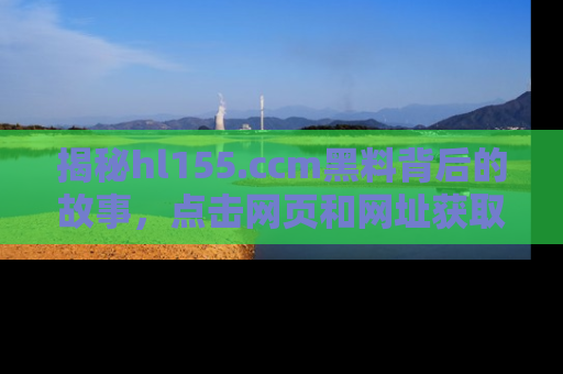 揭秘hl155.ccm黑料背后的故事，点击网页和网址获取第一手资料