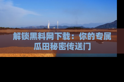 解锁黑料网下载：你的专属瓜田秘密传送门