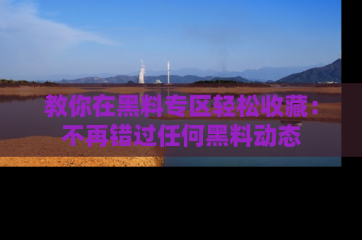 教你在黑料专区轻松收藏：不再错过任何黑料动态