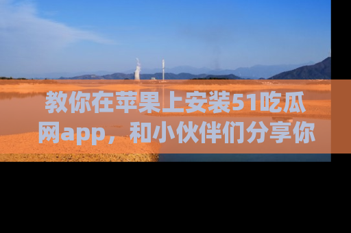教你在苹果上安装51吃瓜网app，和小伙伴们分享你的吃瓜时刻！