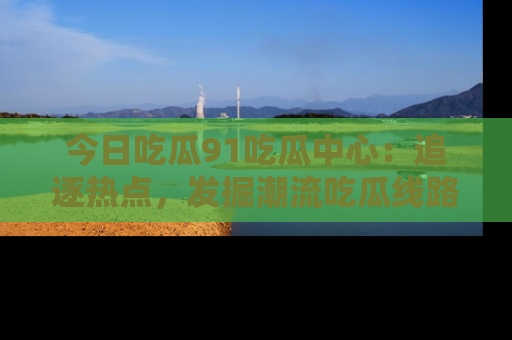今日吃瓜91吃瓜中心：追逐热点，发掘潮流吃瓜线路！