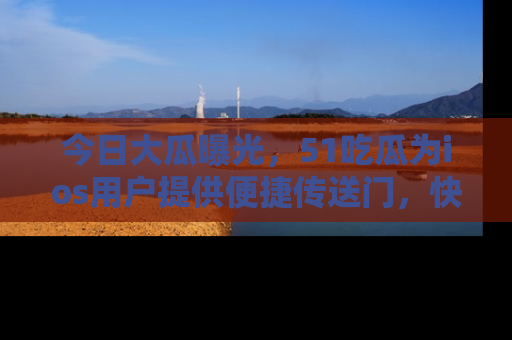 今日大瓜曝光，51吃瓜为ios用户提供便捷传送门，快来围观。