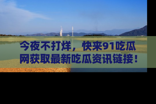 今夜不打烊，快来91吃瓜网获取最新吃瓜资讯链接！