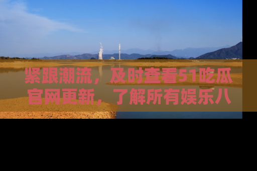 紧跟潮流，及时查看51吃瓜官网更新，了解所有娱乐八卦！