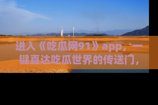 进入《吃瓜网91》app，一键直达吃瓜世界的传送门，快来试试！