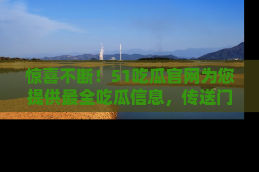 惊喜不断！51吃瓜官网为您提供最全吃瓜信息，传送门在这里，快来链接！