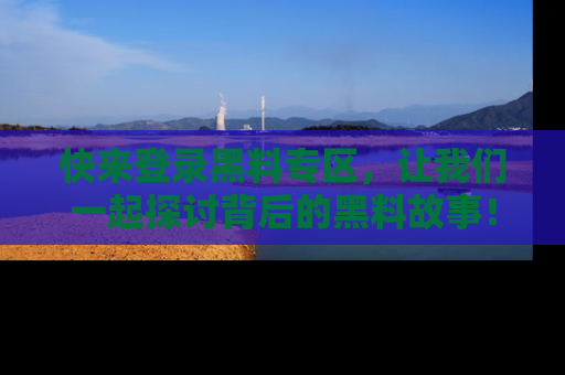 快来登录黑料专区，让我们一起探讨背后的黑料故事！