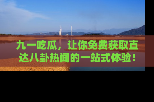 九一吃瓜，让你免费获取直达八卦热闻的一站式体验！